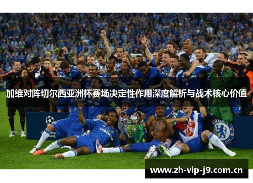 加维对阵切尔西亚洲杯赛场决定性作用深度解析与战术核心价值 加维对阵切尔西亚洲杯赛场决定性作用深度解析与战术核心价值